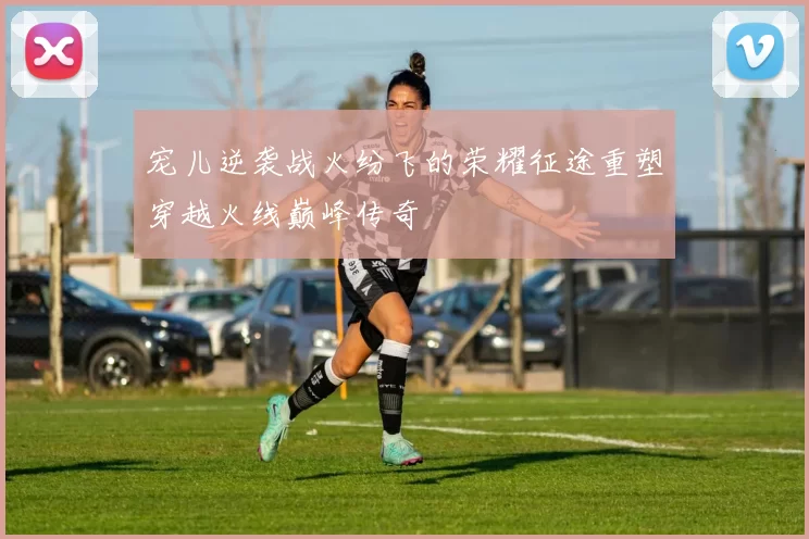 宠儿逆袭战火纷飞的荣耀征途重塑穿越火线巅峰传奇