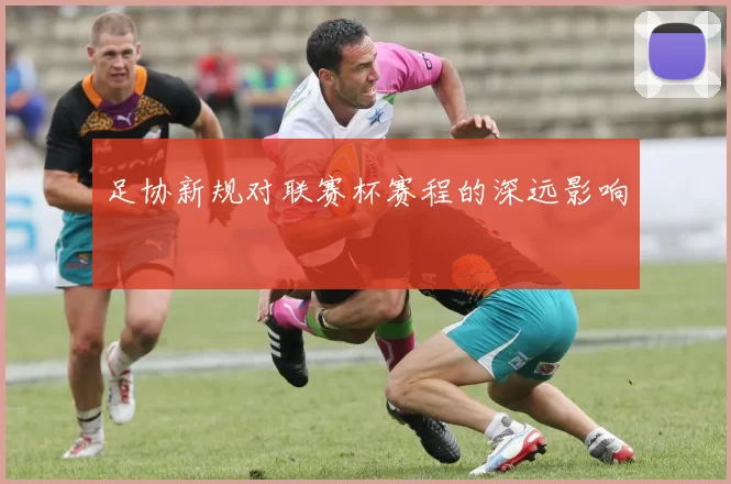 足协新规对联赛杯赛程的深远影响