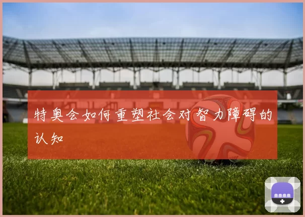 特奥会如何重塑社会对智力障碍的认知