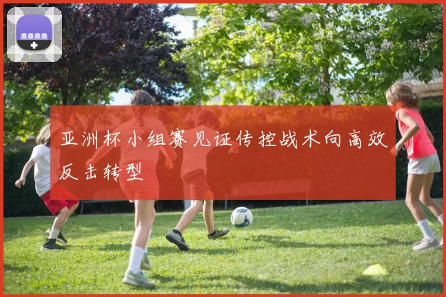 亚洲杯小组赛见证传控战术向高效反击转型