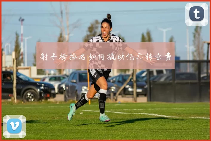 射手榜排名如何撬动亿元转会费
