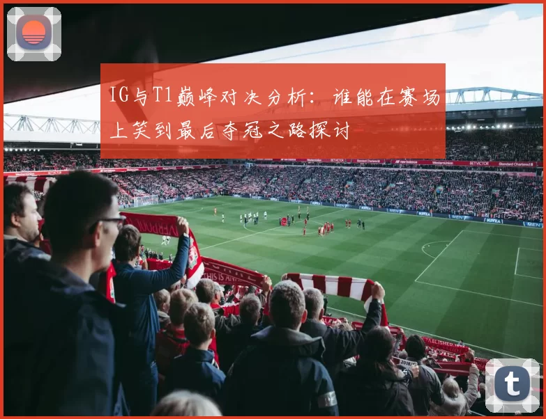 IG与T1巅峰对决分析：谁能在赛场上笑到最后夺冠之路探讨