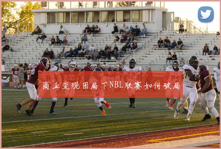 商业变现困局下NBL联赛如何破局