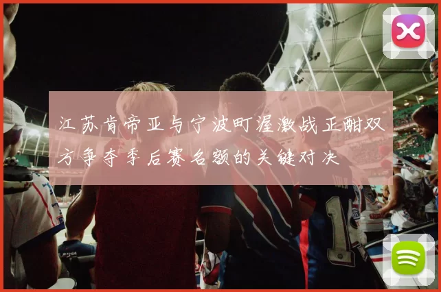 江苏肯帝亚与宁波町渥激战正酣双方争夺季后赛名额的关键对决