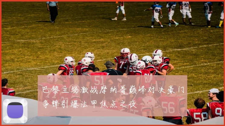 巴黎主场激战摩纳哥巅峰对决豪门争锋引爆法甲焦点之夜
