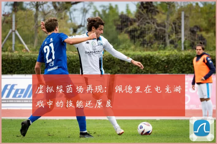 虚拟绿茵场再现：佩德里在电竞游戏中的技能还原度