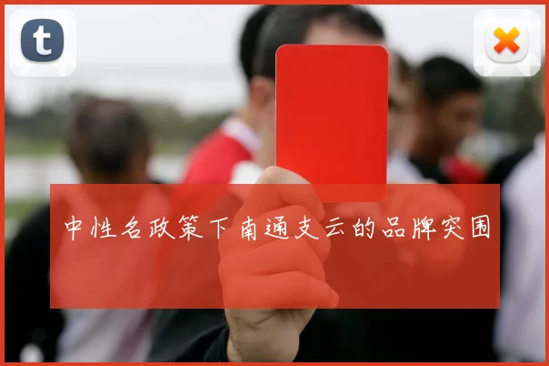 中性名政策下南通支云的品牌突围