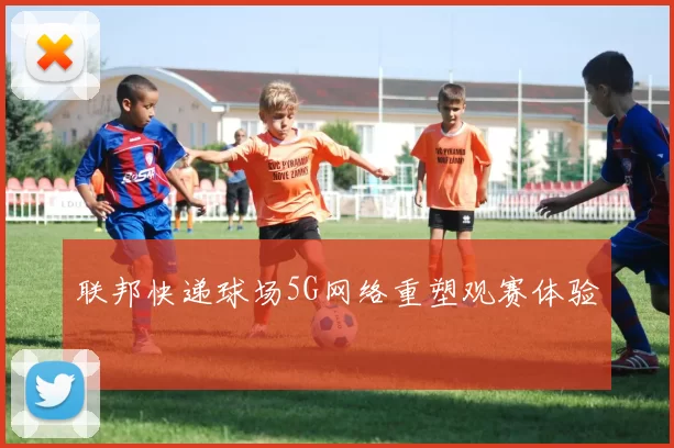 联邦快递球场5G网络重塑观赛体验
