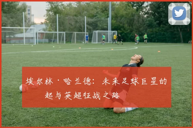 埃尔林·哈兰德：未来足球巨星的崛起与英超征战之路