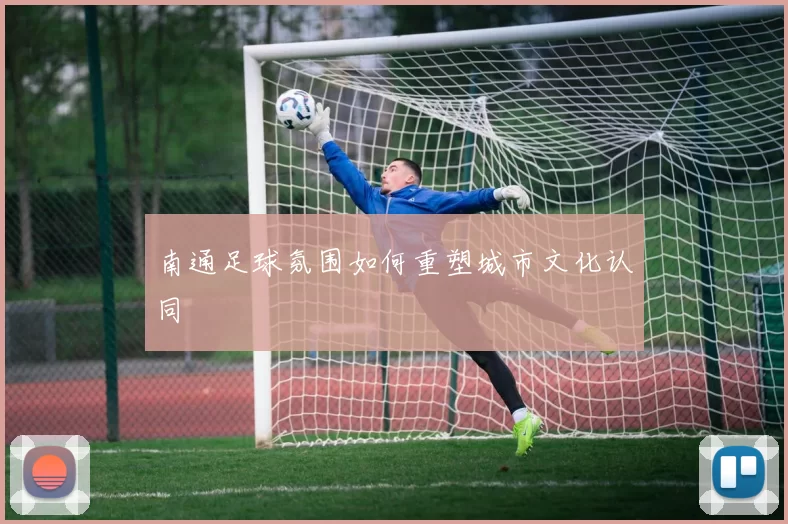 南通足球氛围如何重塑城市文化认同