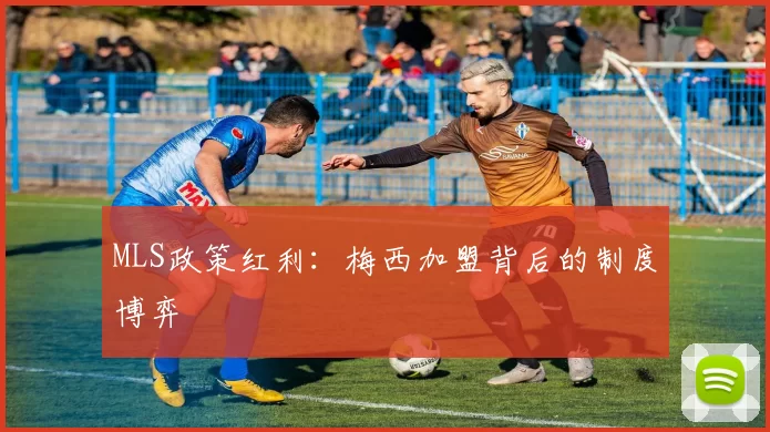 MLS政策红利：梅西加盟背后的制度博弈