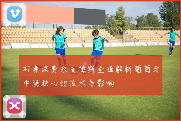 布鲁诺费尔南德斯全面解析葡萄牙中场核心的技术与影响