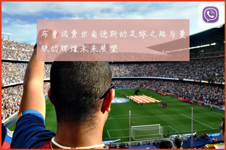 布鲁诺费尔南德斯的足球之路与曼联的辉煌未来展望