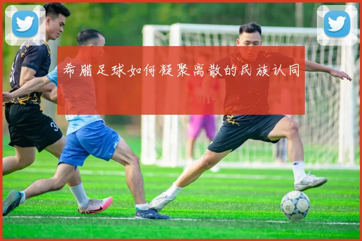 希腊足球如何凝聚离散的民族认同