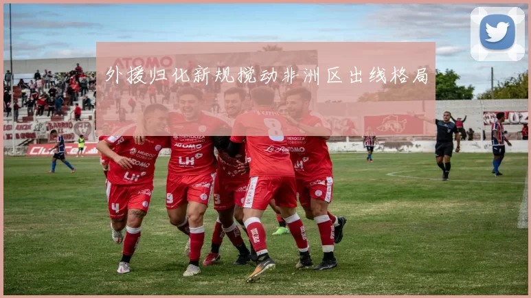 外援归化新规搅动非洲区出线格局