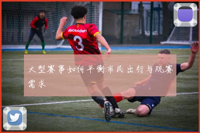 大型赛事如何平衡市民出行与观赛需求