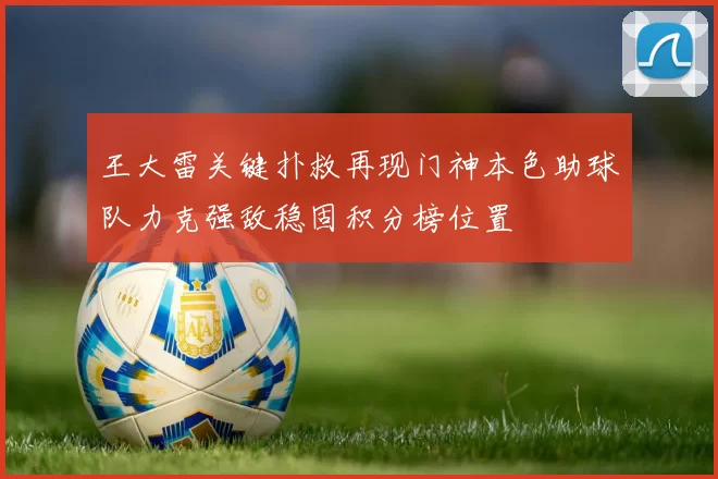 王大雷关键扑救再现门神本色助球队力克强敌稳固积分榜位置