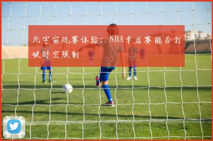 元宇宙观赛体验：NBA季后赛能否打破时空限制