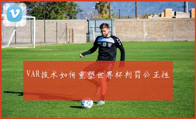 VAR技术如何重塑世界杯判罚公正性