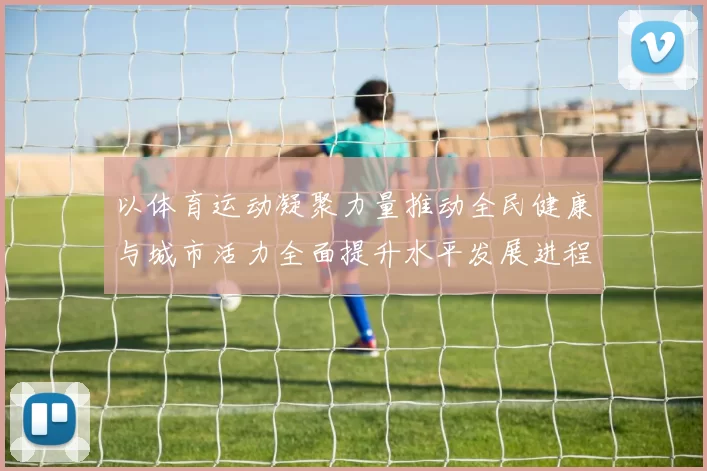 以体育运动凝聚力量推动全民健康与城市活力全面提升水平发展进程