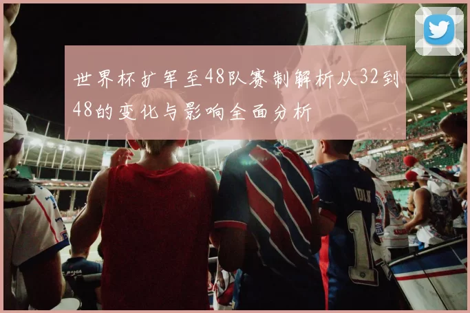 世界杯扩军至48队赛制解析从32到48的变化与影响全面分析