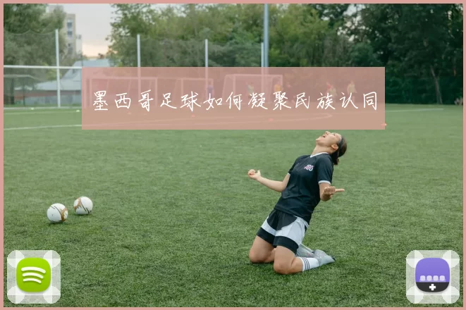 墨西哥足球如何凝聚民族认同