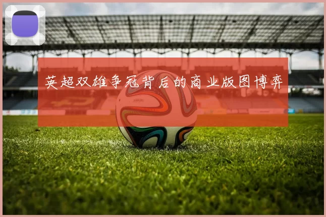 英超双雄争冠背后的商业版图博弈