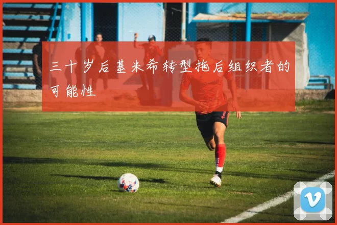 三十岁后基米希转型拖后组织者的可能性