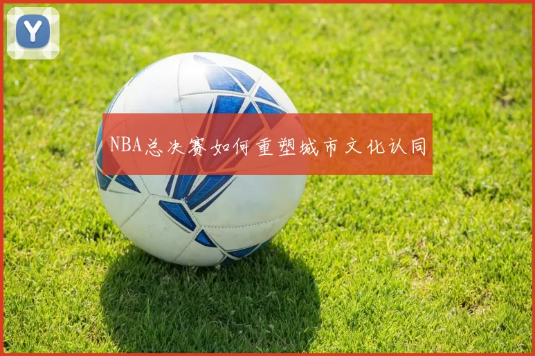NBA总决赛如何重塑城市文化认同