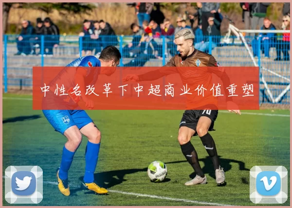 中性名改革下中超商业价值重塑