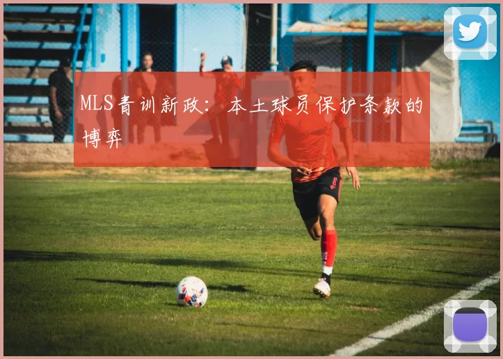 MLS青训新政：本土球员保护条款的博弈