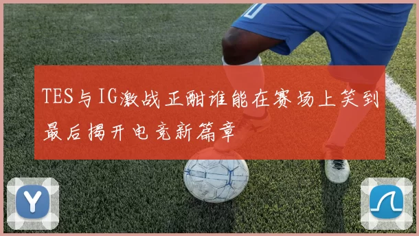 TES与IG激战正酣谁能在赛场上笑到最后揭开电竞新篇章